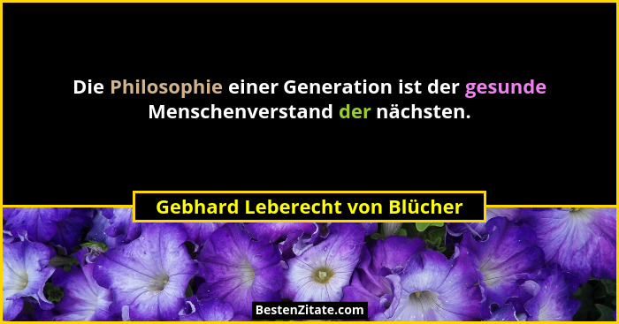 Die Philosophie einer Generation ist der gesunde Menschenverstand der nächsten.... - Gebhard Leberecht von Blücher