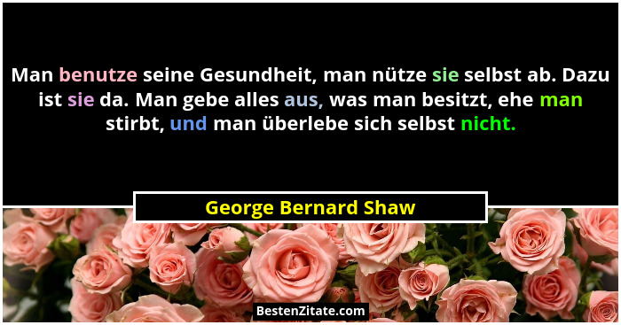 Man benutze seine Gesundheit, man nütze sie selbst ab. Dazu ist sie da. Man gebe alles aus, was man besitzt, ehe man stirbt, und... - George Bernard Shaw