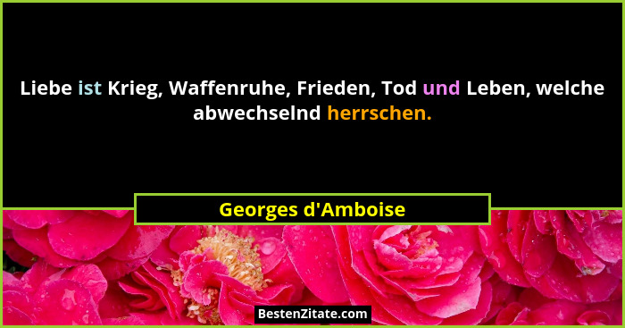 Liebe ist Krieg, Waffenruhe, Frieden, Tod und Leben, welche abwechselnd herrschen.... - Georges d'Amboise