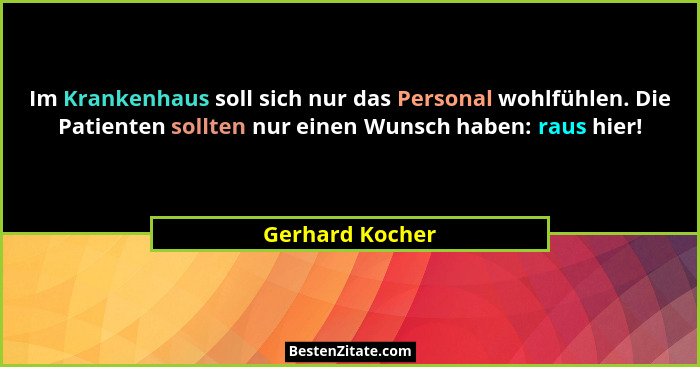 Im Krankenhaus soll sich nur das Personal wohlfühlen. Die Patienten sollten nur einen Wunsch haben: raus hier!... - Gerhard Kocher