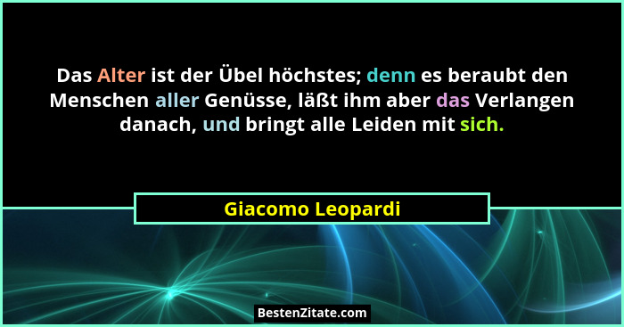 Das Alter ist der Übel höchstes; denn es beraubt den Menschen aller Genüsse, läßt ihm aber das Verlangen danach, und bringt alle Le... - Giacomo Leopardi