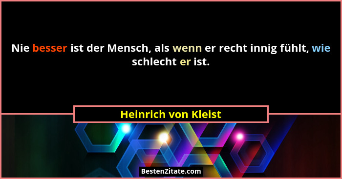 Nie besser ist der Mensch, als wenn er recht innig fühlt, wie schlecht er ist.... - Heinrich von Kleist