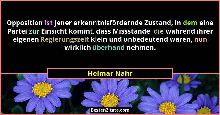 Opposition ist jener erkenntnisfördernde Zustand, in dem eine Partei zur Einsicht kommt, dass Missstände, die während ihrer eigenen Regi... - Helmar Nahr