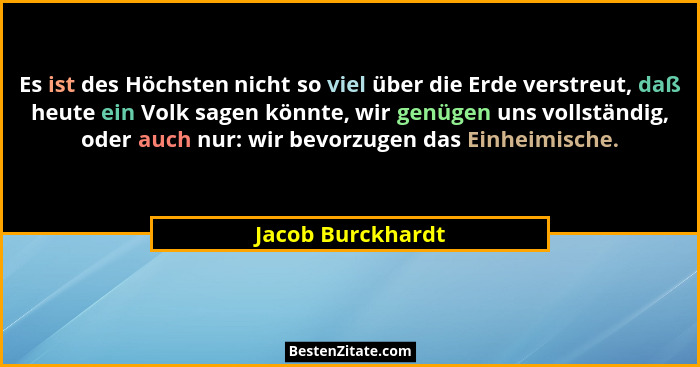Es ist des Höchsten nicht so viel über die Erde verstreut, daß heute ein Volk sagen könnte, wir genügen uns vollständig, oder auch... - Jacob Burckhardt