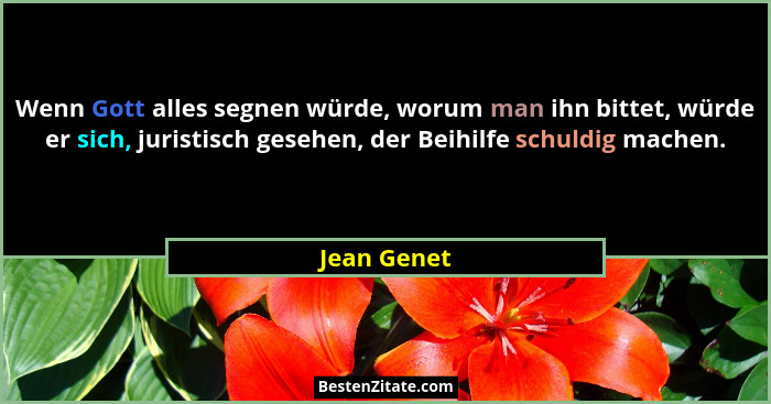 Wenn Gott alles segnen würde, worum man ihn bittet, würde er sich, juristisch gesehen, der Beihilfe schuldig machen.... - Jean Genet