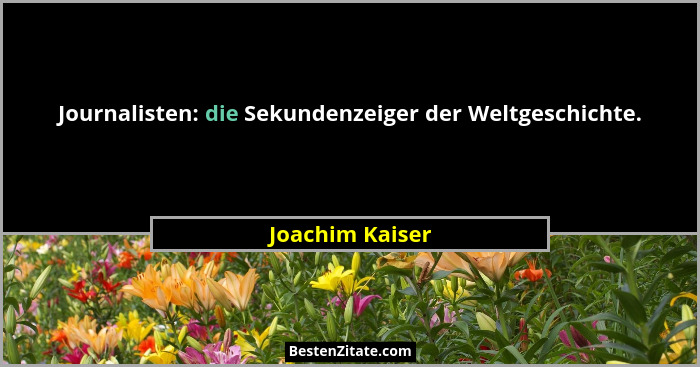 Journalisten: die Sekundenzeiger der Weltgeschichte.... - Joachim Kaiser