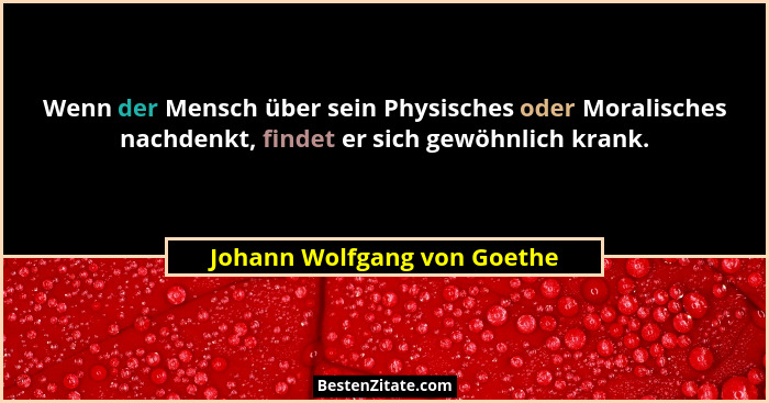 Wenn der Mensch über sein Physisches oder Moralisches nachdenkt, findet er sich gewöhnlich krank.... - Johann Wolfgang von Goethe