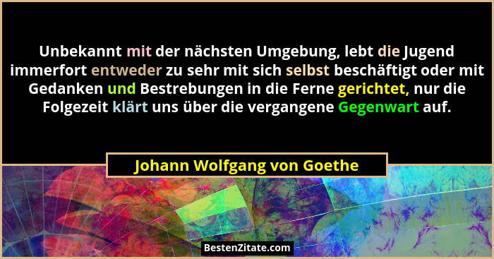 Unbekannt mit der nächsten Umgebung, lebt die Jugend immerfort entweder zu sehr mit sich selbst beschäftigt oder mit Geda... - Johann Wolfgang von Goethe