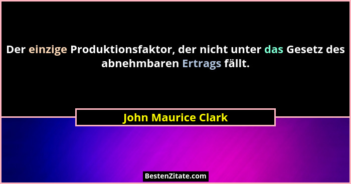 Der einzige Produktionsfaktor, der nicht unter das Gesetz des abnehmbaren Ertrags fällt.... - John Maurice Clark