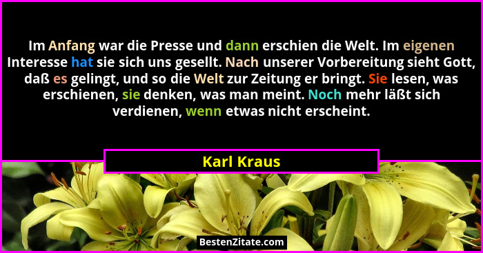 Im Anfang war die Presse und dann erschien die Welt. Im eigenen Interesse hat sie sich uns gesellt. Nach unserer Vorbereitung sieht Gott,... - Karl Kraus