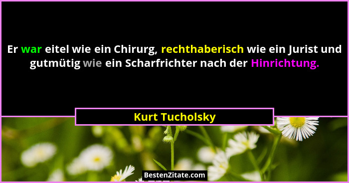 Er war eitel wie ein Chirurg, rechthaberisch wie ein Jurist und gutmütig wie ein Scharfrichter nach der Hinrichtung.... - Kurt Tucholsky