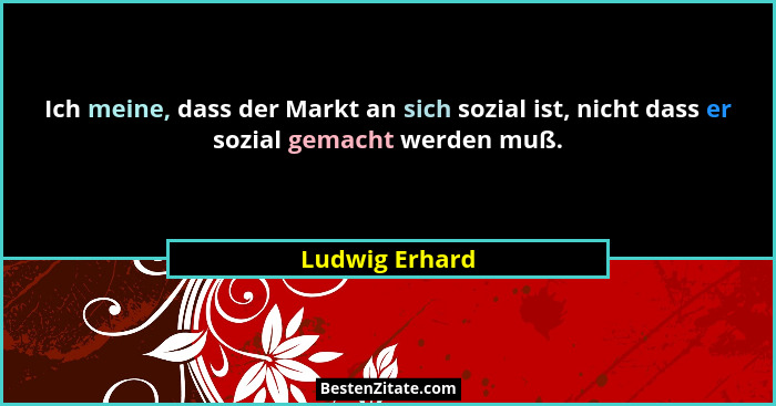 Ich meine, dass der Markt an sich sozial ist, nicht dass er sozial gemacht werden muß.... - Ludwig Erhard