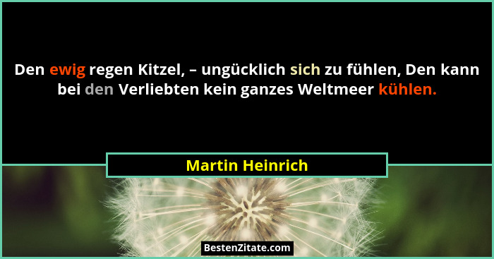 Den ewig regen Kitzel, – ungücklich sich zu fühlen, Den kann bei den Verliebten kein ganzes Weltmeer kühlen.... - Martin Heinrich