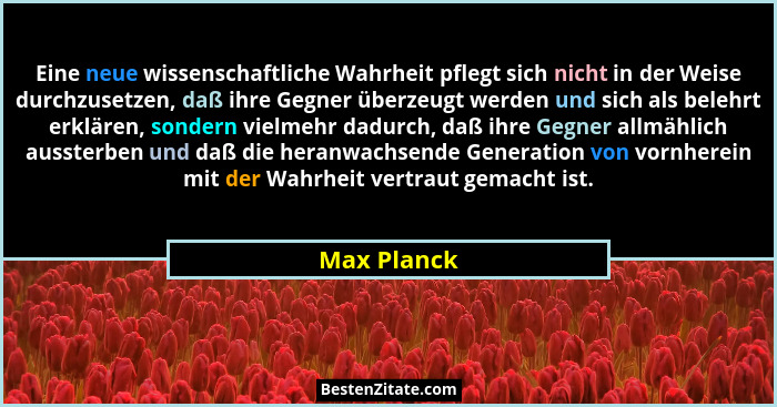 Eine neue wissenschaftliche Wahrheit pflegt sich nicht in der Weise durchzusetzen, daß ihre Gegner überzeugt werden und sich als belehrt... - Max Planck