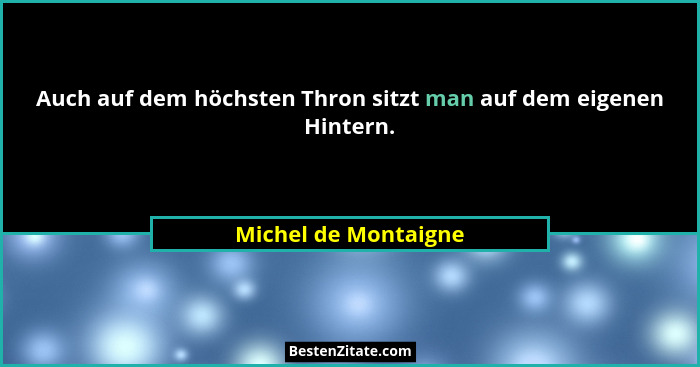 Auch auf dem höchsten Thron sitzt man auf dem eigenen Hintern.... - Michel de Montaigne