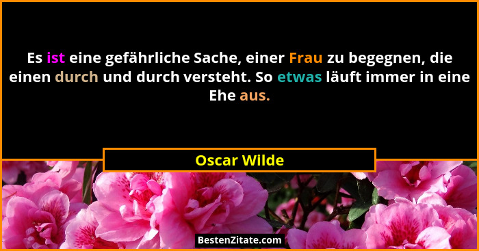 Es ist eine gefährliche Sache, einer Frau zu begegnen, die einen durch und durch versteht. So etwas läuft immer in eine Ehe aus.... - Oscar Wilde