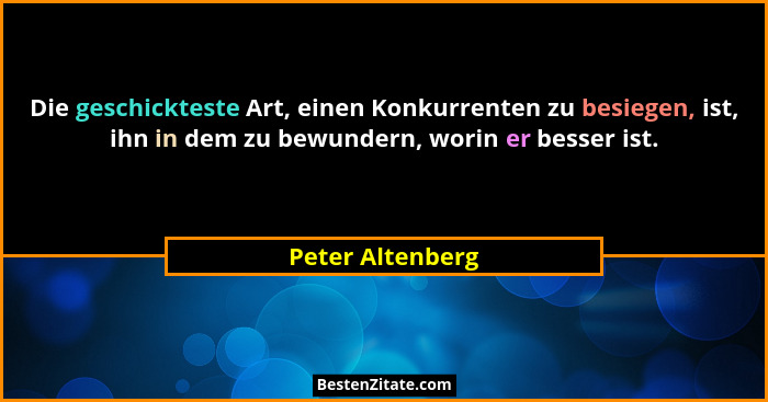 Die geschickteste Art, einen Konkurrenten zu besiegen, ist, ihn in dem zu bewundern, worin er besser ist.... - Peter Altenberg