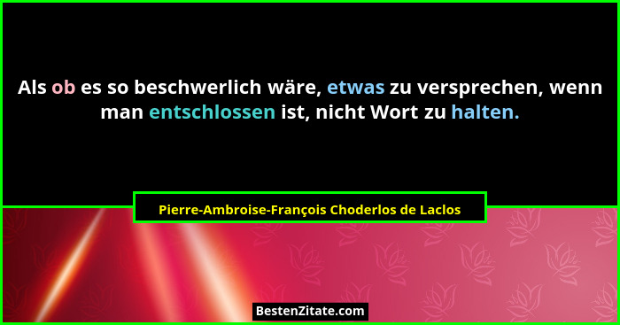 Als ob es so beschwerlich wäre, etwas zu versprechen, wenn man entschlossen ist, nicht Wort zu halten.... - Pierre-Ambroise-François Choderlos de Laclos