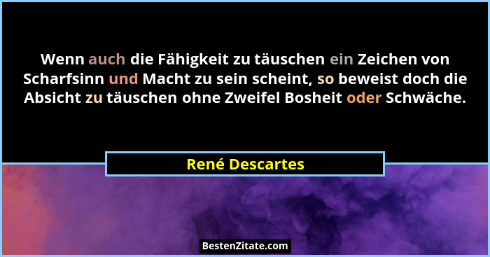 Wenn auch die Fähigkeit zu täuschen ein Zeichen von Scharfsinn und Macht zu sein scheint, so beweist doch die Absicht zu täuschen ohn... - René Descartes