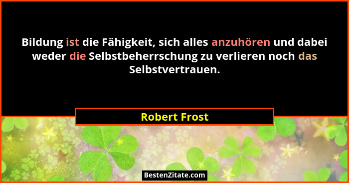 Bildung ist die Fähigkeit, sich alles anzuhören und dabei weder die Selbstbeherrschung zu verlieren noch das Selbstvertrauen.... - Robert Frost