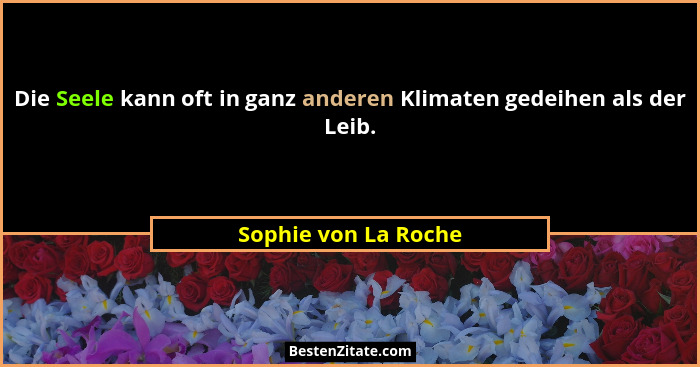 Die Seele kann oft in ganz anderen Klimaten gedeihen als der Leib.... - Sophie von La Roche