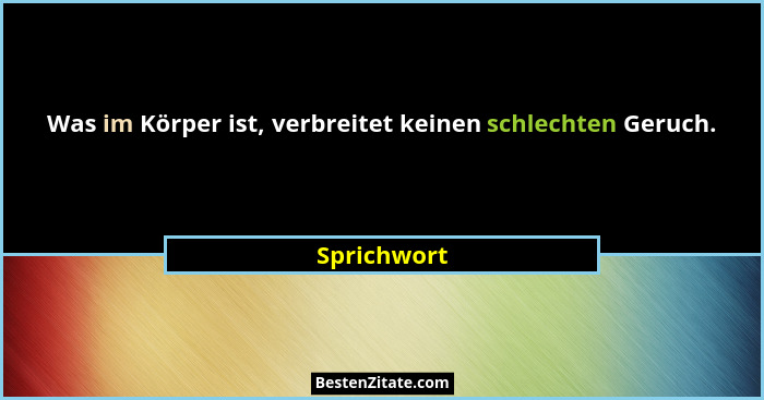 Was im Körper ist, verbreitet keinen schlechten Geruch.... - Sprichwort