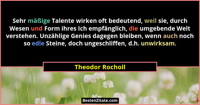 Sehr mäßige Talente wirken oft bedeutend, weil sie, durch Wesen und Form ihres Ich empfänglich, die umgebende Welt verstehen. Unzähl... - Theodor Rocholl