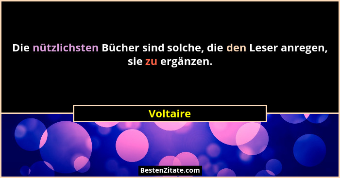 Die nützlichsten Bücher sind solche, die den Leser anregen, sie zu ergänzen.... - Voltaire