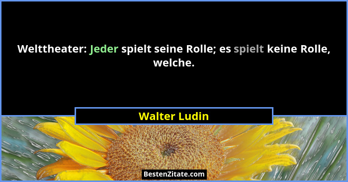 Welttheater: Jeder spielt seine Rolle; es spielt keine Rolle, welche.... - Walter Ludin
