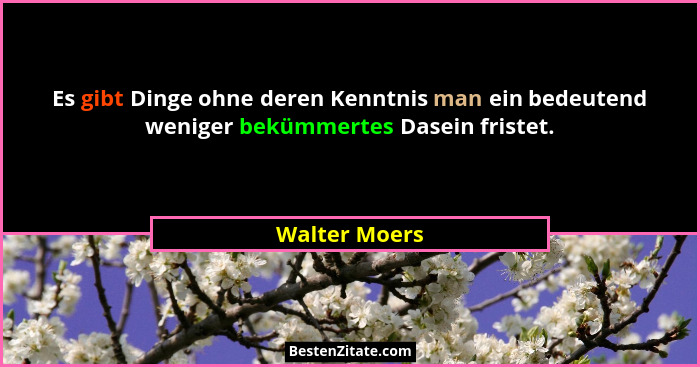 Es gibt Dinge ohne deren Kenntnis man ein bedeutend weniger bekümmertes Dasein fristet.... - Walter Moers