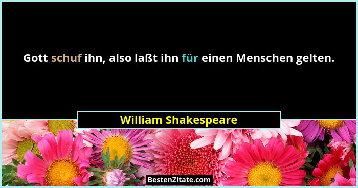 Gott schuf ihn, also laßt ihn für einen Menschen gelten.... - William Shakespeare