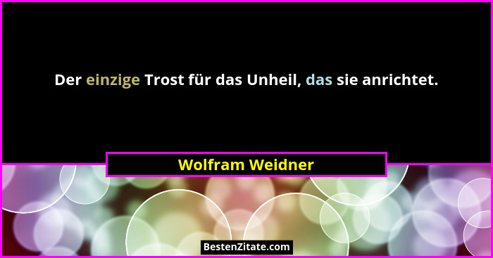 Der einzige Trost für das Unheil, das sie anrichtet.... - Wolfram Weidner