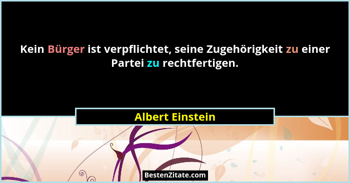 Kein Bürger ist verpflichtet, seine Zugehörigkeit zu einer Partei zu rechtfertigen.... - Albert Einstein