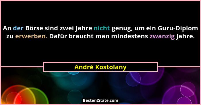 An der Börse sind zwei Jahre nicht genug, um ein Guru-Diplom zu erwerben. Dafür braucht man mindestens zwanzig Jahre.... - André Kostolany