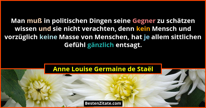 Man muß in politischen Dingen seine Gegner zu schätzen wissen und sie nicht verachten, denn kein Mensch und vorzüglich... - Anne Louise Germaine de Staël