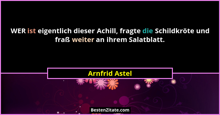 WER ist eigentlich dieser Achill, fragte die Schildkröte und fraß weiter an ihrem Salatblatt.... - Arnfrid Astel