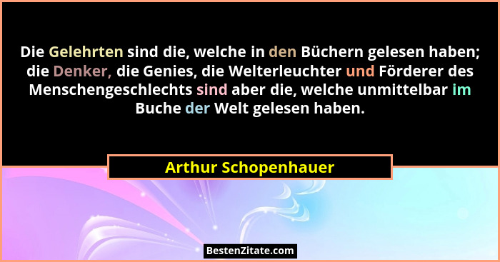 Die Gelehrten sind die, welche in den Büchern gelesen haben; die Denker, die Genies, die Welterleuchter und Förderer des Mensche... - Arthur Schopenhauer