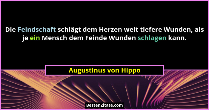 Die Feindschaft schlägt dem Herzen weit tiefere Wunden, als je ein Mensch dem Feinde Wunden schlagen kann.... - Augustinus von Hippo