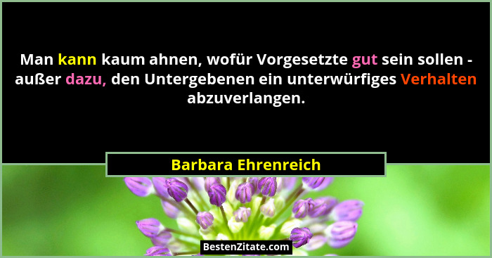 Man kann kaum ahnen, wofür Vorgesetzte gut sein sollen - außer dazu, den Untergebenen ein unterwürfiges Verhalten abzuverlangen.... - Barbara Ehrenreich