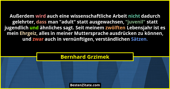Außerdem wird auch eine wissenschaftliche Arbeit nicht dadurch gelehrter, dass man "adult" statt ausgewachsen, "juvenil... - Bernhard Grzimek