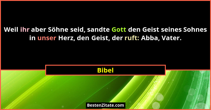 Weil ihr aber Söhne seid, sandte Gott den Geist seines Sohnes in unser Herz, den Geist, der ruft: Abba, Vater.... - Bibel