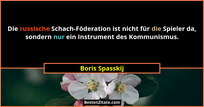 Die russische Schach-Föderation ist nicht für die Spieler da, sondern nur ein Instrument des Kommunismus.... - Boris Spasskij