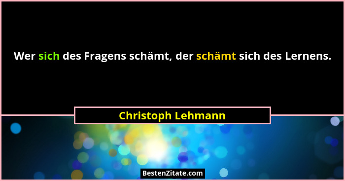 Wer sich des Fragens schämt, der schämt sich des Lernens.... - Christoph Lehmann