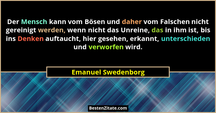 Der Mensch kann vom Bösen und daher vom Falschen nicht gereinigt werden, wenn nicht das Unreine, das in ihm ist, bis ins Denken a... - Emanuel Swedenborg