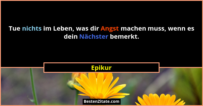 Tue nichts im Leben, was dir Angst machen muss, wenn es dein Nächster bemerkt.... - Epikur