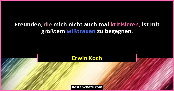 Freunden, die mich nicht auch mal kritisieren, ist mit größtem Mißtrauen zu begegnen.... - Erwin Koch
