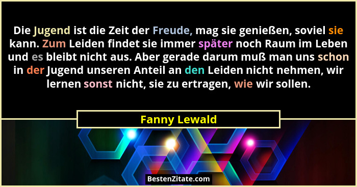 Die Jugend ist die Zeit der Freude, mag sie genießen, soviel sie kann. Zum Leiden findet sie immer später noch Raum im Leben und es ble... - Fanny Lewald