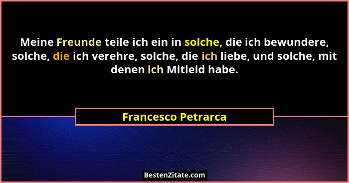 Meine Freunde teile ich ein in solche, die ich bewundere, solche, die ich verehre, solche, die ich liebe, und solche, mit denen i... - Francesco Petrarca