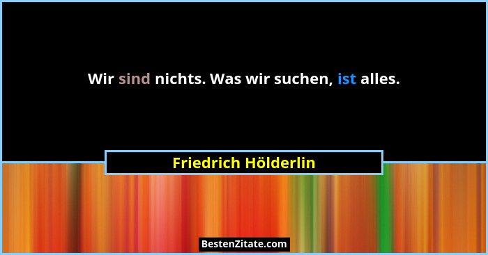 Wir sind nichts. Was wir suchen, ist alles.... - Friedrich Hölderlin