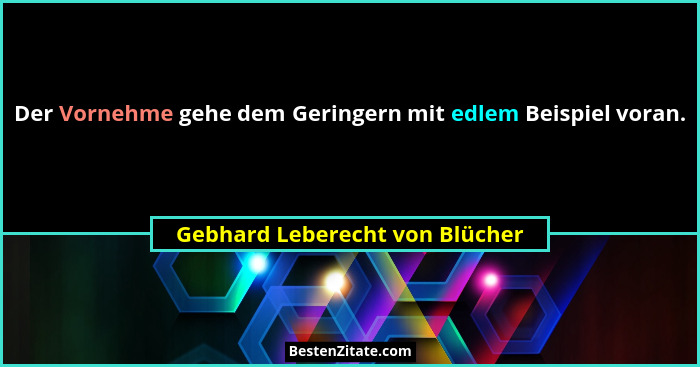 Der Vornehme gehe dem Geringern mit edlem Beispiel voran.... - Gebhard Leberecht von Blücher